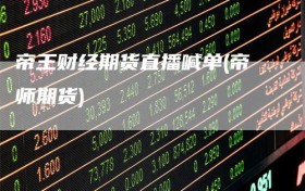 帝王财经期货直播喊单(帝师期货)