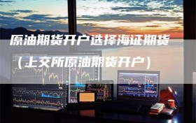 原油期货开户选择海证期货（上交所原油期货开户）
