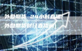 外盘期货 24小时直播(外盘期货财经直播间)