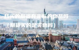 我买的期货有实际的物品吗（期货买的是实物吗）