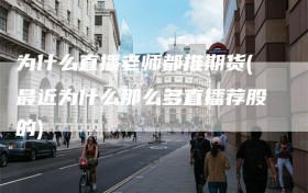 为什么直播老师都推期货(最近为什么那么多直播荐股的)