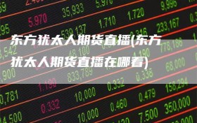 东方犹太人期货直播(东方犹太人期货直播在哪看)