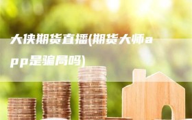 大侠期货直播(期货大师app是骗局吗)