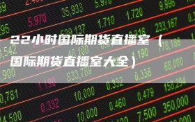 22小时国际期货直播室（国际期货直播室大全）