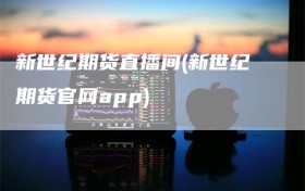 新世纪期货直播间(新世纪期货官网app)