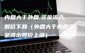 内盘大于外盘,资金流入,股价下跌（外盘大于内盘资金流出股价上涨）
