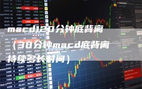 macd120分钟底背离（30分钟macd底背离持续多长时间）