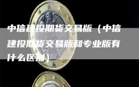 中信建投期货交易版（中信建投期货交易版和专业版有什么区别）