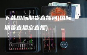 下载国际期货直播间(国际期货直播室直播)
