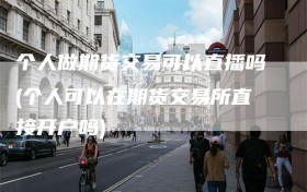 个人做期货交易可以直播吗(个人可以在期货交易所直接开户吗)