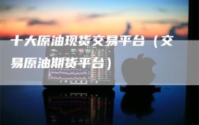 十大原油现货交易平台（交易原油期货平台）