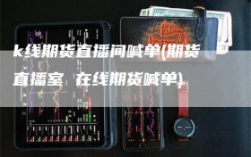 k线期货直播间喊单(期货直播室 在线期货喊单)