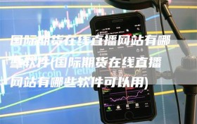 国际期货在线直播网站有哪些软件(国际期货在线直播网站有哪些软件可以用)