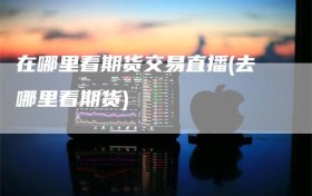 在哪里看期货交易直播(去哪里看期货)