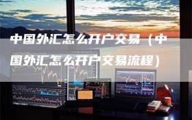 中国外汇怎么开户交易（中国外汇怎么开户交易流程）
