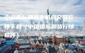 中国国际期货手机版交易软件下载（中国国际期货行情软件）