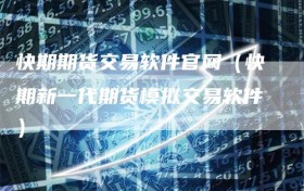 快期期货交易软件官网（快期新一代期货模拟交易软件）