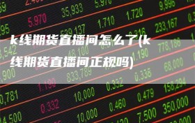 k线期货直播间怎么了(k线期货直播间正规吗)