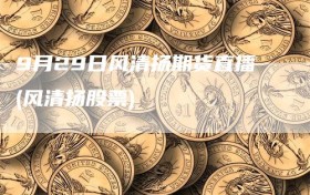 9月29日风清扬期货直播(风清扬股票)