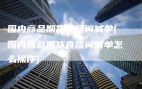 国内商品期货直播间喊单(国内商品期货直播间喊单怎么操作)
