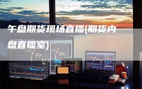 午盘期货现场直播(期货内盘直播室)