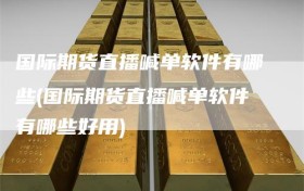 国际期货直播喊单软件有哪些(国际期货直播喊单软件有哪些好用)