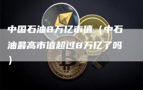 中国石油8万亿市值（中石油最高市值超过8万亿了吗）
