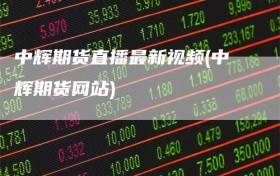 中辉期货直播最新视频(中辉期货网站)