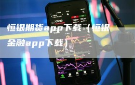 恒银期货app下载（恒银金融app下载）
