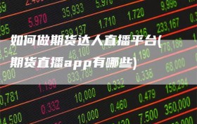 如何做期货达人直播平台(期货直播app有哪些)