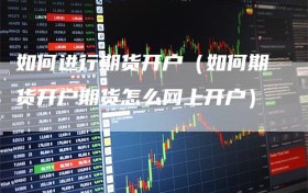 如何进行期货开户（如何期货开户期货怎么网上开户）