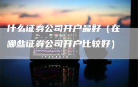 什么证券公司开户最好（在哪些证券公司开户比较好）