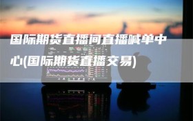 国际期货直播间直播喊单中心(国际期货直播交易)