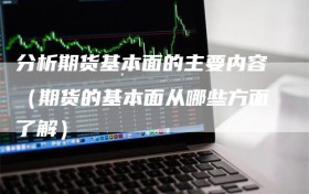 分析期货基本面的主要内容（期货的基本面从哪些方面了解）