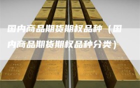 国内商品期货期权品种（国内商品期货期权品种分类）