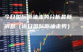 今日国际原油走势分析最新消息（近日国际原油走势）