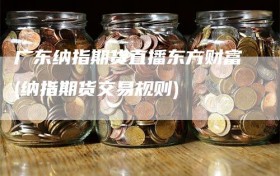 广东纳指期货直播东方财富(纳指期货交易规则)