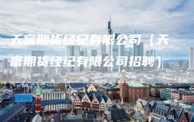天富期货经纪有限公司（天富期货经纪有限公司招聘）