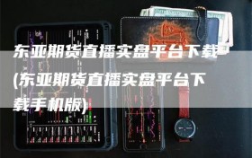 东亚期货直播实盘平台下载(东亚期货直播实盘平台下载手机版)