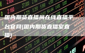 国内期货直播间在线直播平台官网(国内期货直播室直播)