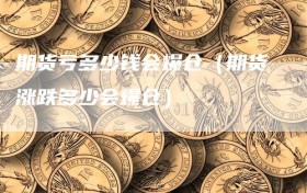 期货亏多少钱会爆仓（期货涨跌多少会爆仓）