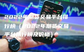 2022年期货交易平台排行榜（2022年期货交易平台排行榜及价格）