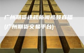 广州期货违规新闻视频直播(广州期货交易平台)