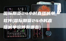国际期货24小时直播喊单软件(国际期货24小时直播喊单软件有哪些)