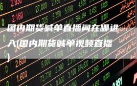 国内期货喊单直播间在哪进入(国内期货喊单视频直播)