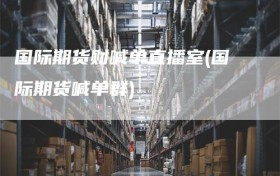 国际期货财喊单直播室(国际期货喊单群)