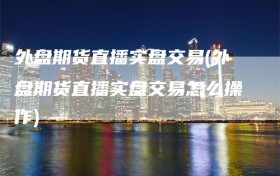 外盘期货直播实盘交易(外盘期货直播实盘交易怎么操作)