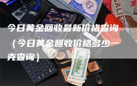 今日黄金回收最新价格查询（今日黄金回收价格多少一克查询）