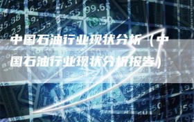 中国石油行业现状分析（中国石油行业现状分析报告）