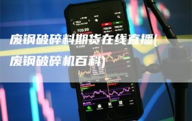 废钢破碎料期货在线直播(废钢破碎机百科)